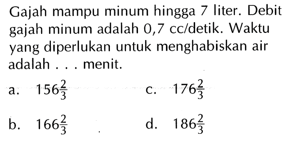 Gajah mampu minum hingga 7 liter. Debit gajah minum adalah 0,7 cc/detik. Waktu yang diperlukan untuk menghabiskan air adalah . . . menit.