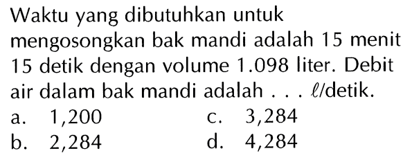 Waktu yang dibutuhkan untuk mengosongkan bak mandi adalah 15 menit 15 detik dengan volume 1.098 liter. Debit air dalam bak mandi adalah .. l/detik.