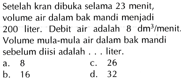 Setelah kran dibuka selama 23 menit, volume air dalam bak mandi menjadi 200 liter . Debit air adalah 8 dm^3 /menit Volume mula-mula air dalam bak mandi sebelum diisi adalah... liter.