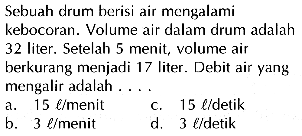 Sebuah drum berisi air mengalami kebocoran. Volume air dalam drum adalah 32 liter. Setelah 5 menit, volume air berkurang menjadi 17 liter. Debit air yang mengalir adalah....