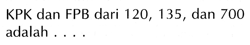 KPK dan FPB dari 120, 135, dan 700 adalah ....