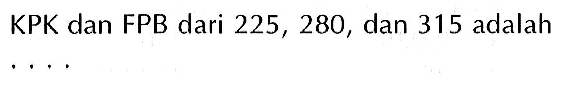 KPK dan FPB dari 225, 280, dan 315 adalah . . . .