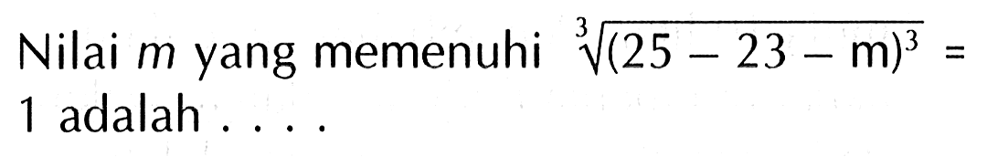 Nilai m yang memenuhi ((25 - 23 - m)^3)^1/3 = 1 adalah....