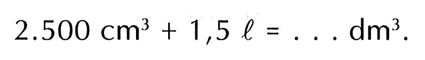 2.500 cm^3 +1,5 l = ... dm^3.