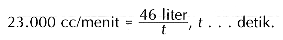 23.000 cc/menit =46 liter/t, t ... detik.