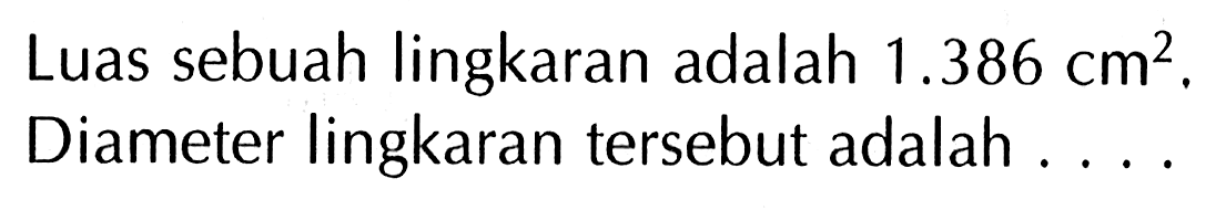 Luas sebuah lingkaran adalah 1.386 cm^2. Diameter lingkaran tersebut adalah . . . .