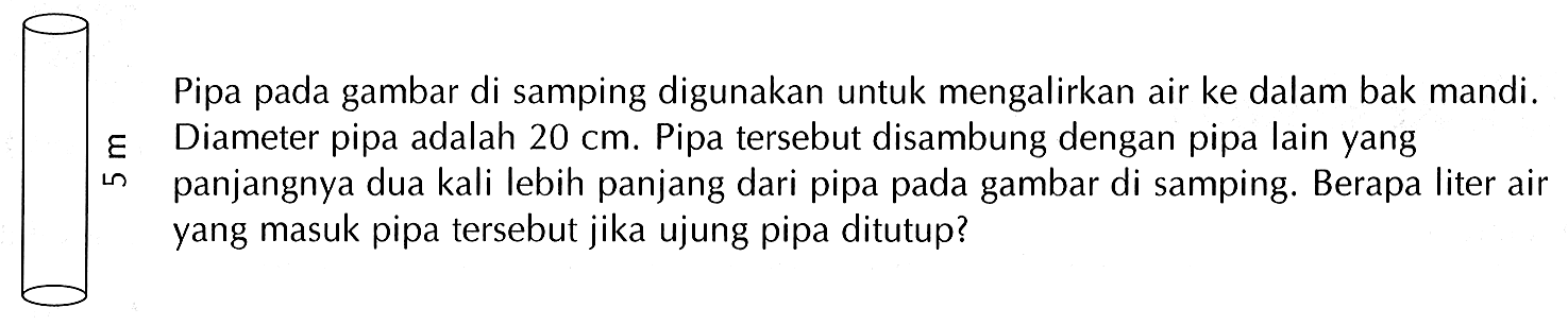 Pipa pada gambar di samping digunakan untuk mengalirkan air ke dalam bak mandi.  varepsilon  Diameter pipa adalah  20 cm . Pipa tersebut disambung dengan pipa lain yang
in panjangnya dua kali lebih panjang dari pipa pada gambar di samping. Berapa liter air yang masuk pipa tersebut jika ujung pipa ditutup?