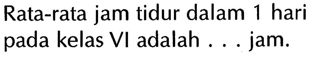 Rata-rata jam tidur dalam 1 hari pada kelas VI adalah ... jam.