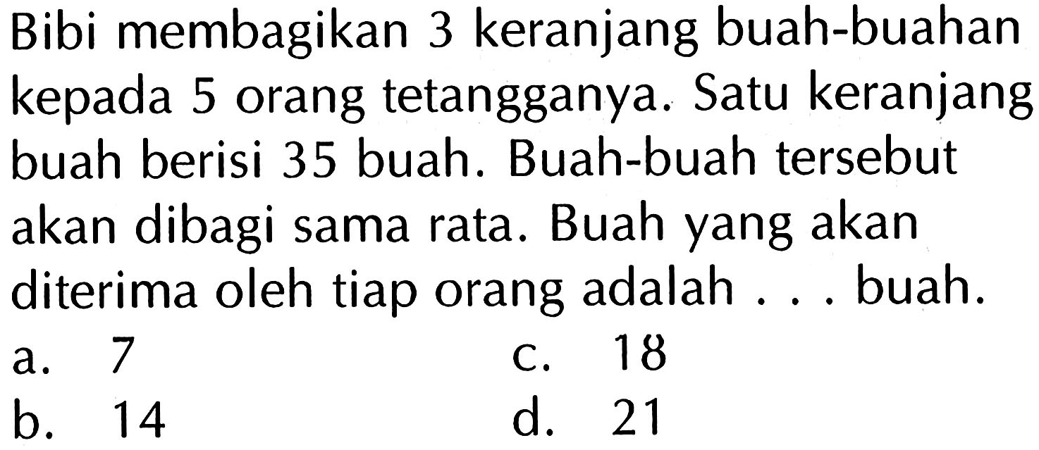 Bibi membagikan 3 keranjang buah-buahan kepada 5 orang tetangganya. Satu keranjang buah berisi 35 buah. Buah-buah tersebut akan dibagi sama rata. Buah yang akan diterima oleh tiap orang adalah ... buah.