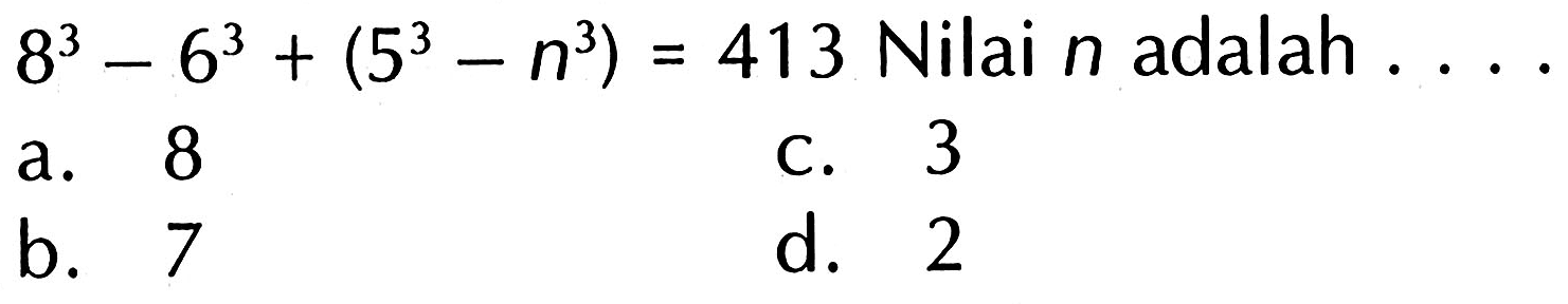 8^3 - 6^3 + (5^3 - n^3) = 413 Nilai n adalah . . . .