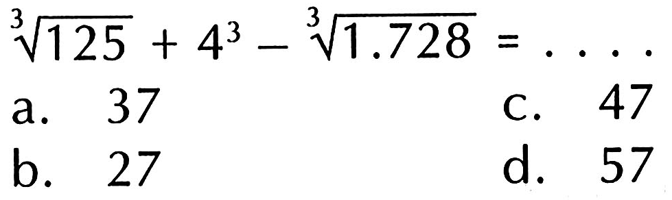 (125)^(1/3) + 4^3 - (1.728)^(1/3) = ... a. 37 b. 27 c. 47 d. 57