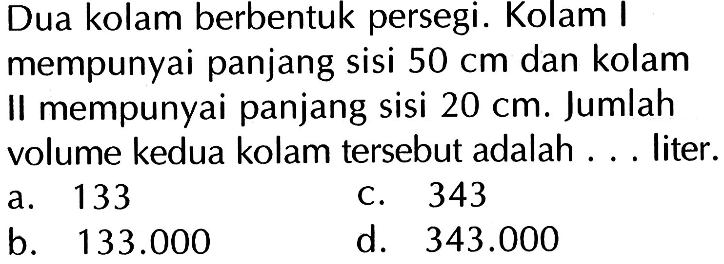 Dua kolam berbentuk persegi. Kolam I mempunyai panjang sisi 50 cm dan kolam II mempunyai panjang sisi 20 cm. Jumlah volume kedua kolam tersebut adalah... liter.
