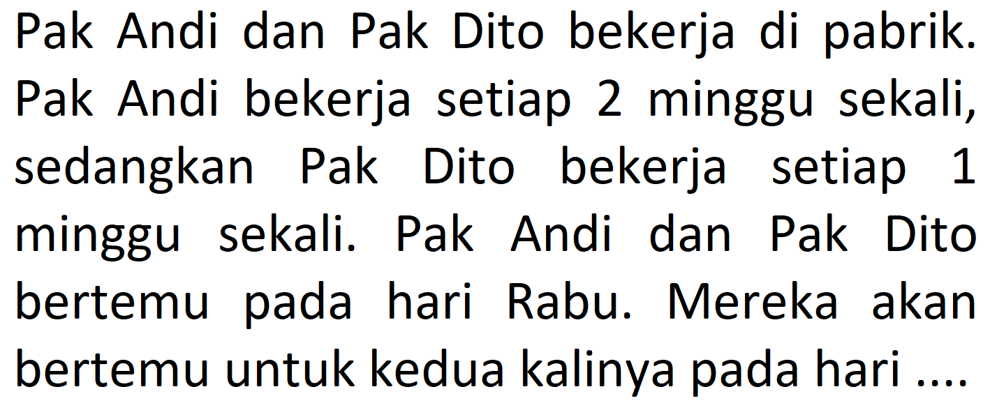 Pak Andi dan Pak Dito bekerja di pabrik. Pak Andi bekerja setiap 2 minggu sekali, sedangkan Pak Dito bekerja setiap 1 minggu sekali. Pak Andi dan Pak Dito bertemu pada hari Rabu. Mereka akan bertemu untuk kedua kalinya pada hari