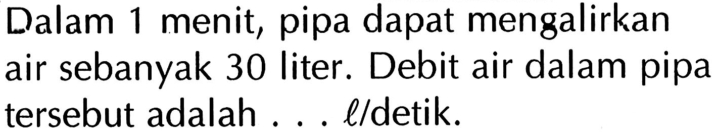 Dalam 1 menit, pipa dapat mengalirkan air sebanyak 30 liter. Debit air dalam pipa tersebut adalah l/detik.