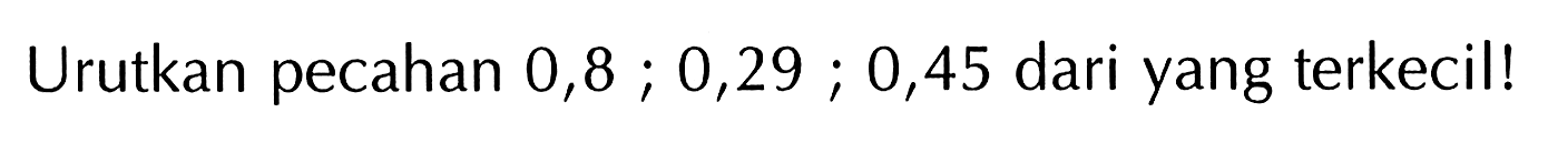 Urutkan pecahan 0,8 ; 0,29 ; 0,45 dari yang terkecil!