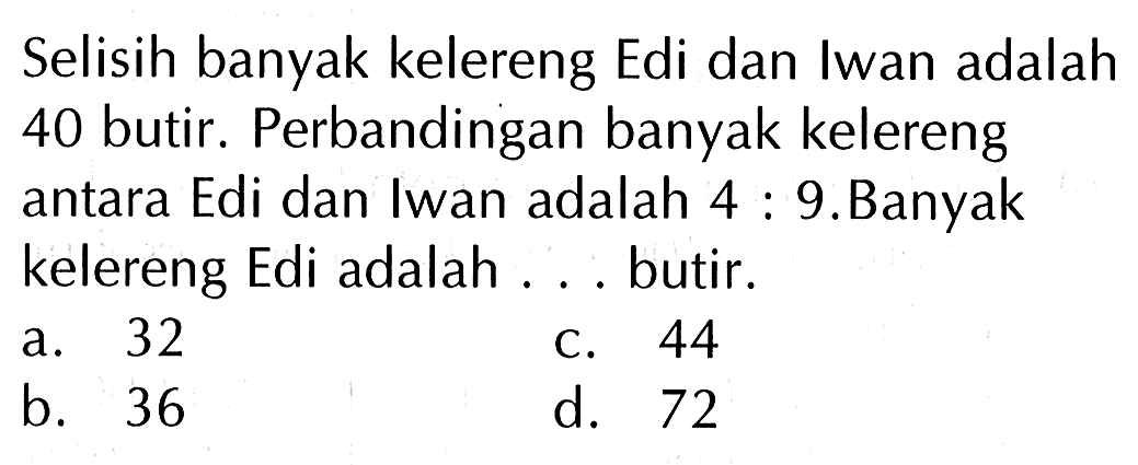 Selisih banyak kelereng Edi dan Iwan adalah 40 butir. Perbandingan banyak kelereng antara Edi dan Iwan adalah 9.Banyak 4 kelereng Edi adalah butir . 32 a. 44 C. b. 36 d. 72