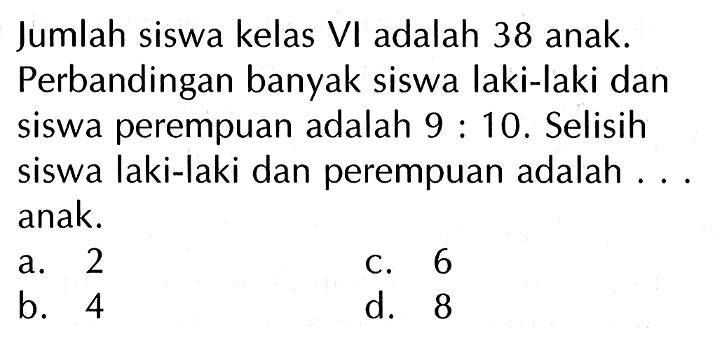 Jumlah siswa kelas VI adalah 38 anak. Perbandingan banyak siswa laki-laki dan siswa perempuan adalah 9 : 10. Selisih siswa laki-laki dan perempuan adalah ... anak.