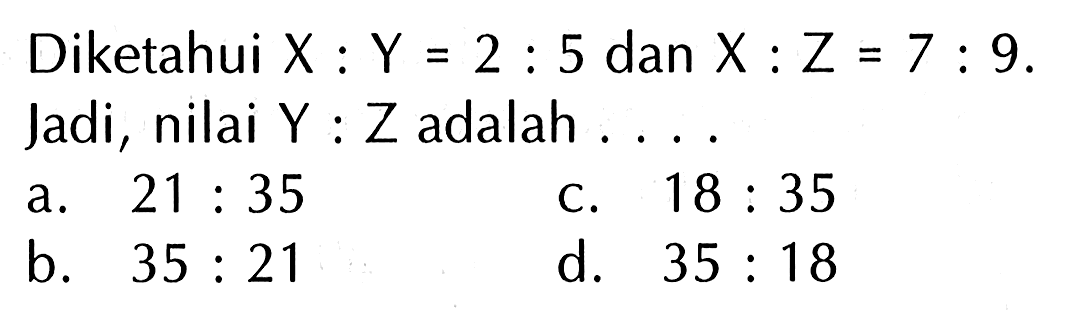 Diketahui X : Y = 2 : 5 dan X : Z = 7 : 9.
 Jadi, nilai Y : Z adalah . . . .
