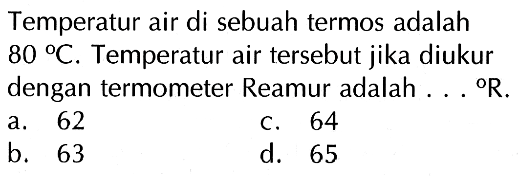 Temperatur air di sebuah termos adalah 80 C. Temperatur air tersebut jika diukur dengan termometer Reamur adalah . . . R.