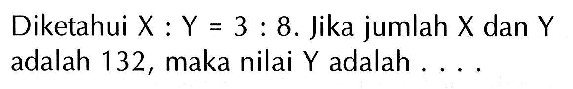 Diketahui X : Y = 3 : 8. Jika jumlah X dan Y adalah 132, maka nilai Y adalah ....