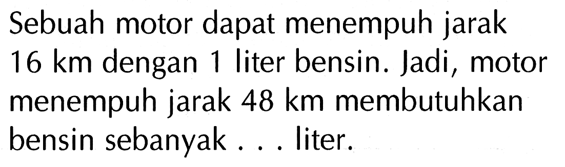 Sebuah motor dapat menempuh jarak 16 km dengan liter bensin. Jadi , 1 motor menempuh jarak 48 km membutuhkan bensin sebanyak ... liter.