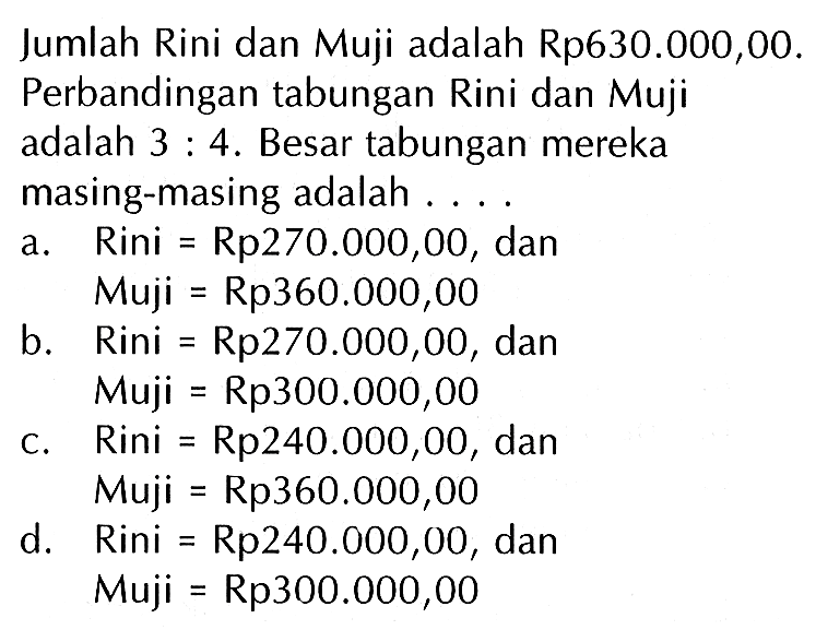 Jumlah Rini dan Muji adalah Rp630.000,00. Perbandingan tabungan Rini dan Muji adalah 3 : 4. Besar tabungan mereka masing-masing adalah ....