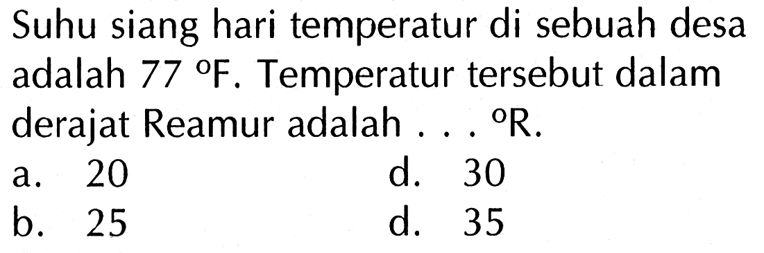 Suhu siang hari temperatur di sebuah desa adalah 77 F. Temperatur tersebut dalam derajat Reamur adalah ... R.