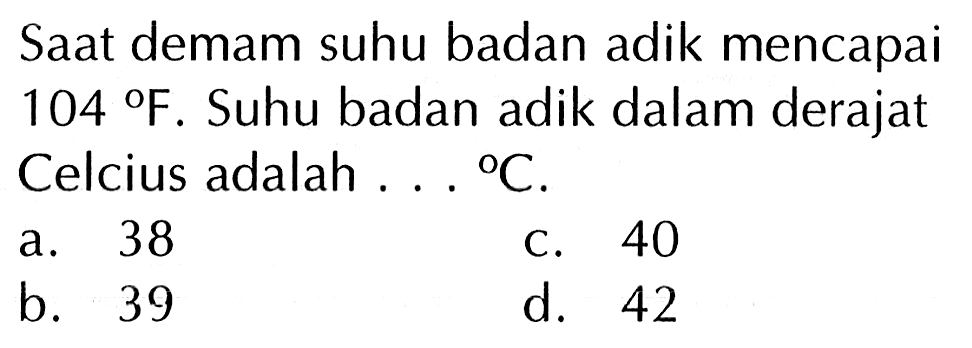 Saat demam suhu badan adik mencapai 104F. Suhu badan adik dalam derajat Celcius adalah ... C.