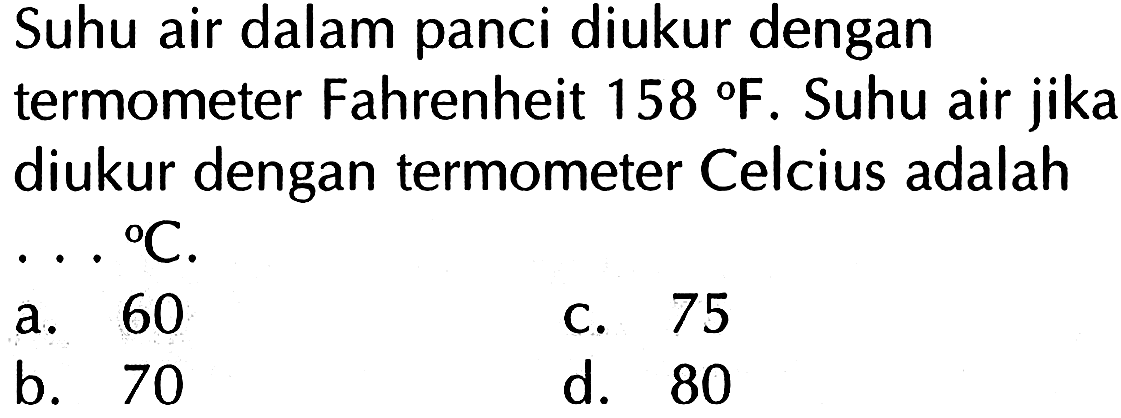 Suhu air dalam panci diukur dengan termometer Fahrenheit 158 F. Suhu air jikal diukur dengan termometer Celcius adalah . . .