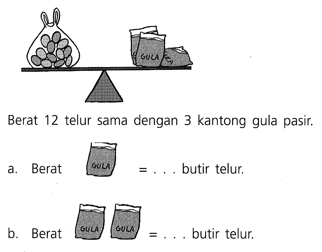 Berat 12 telur sama dengan 3 kantong gula pasir.
a. Berat 1 kantong gula pasir = ... butir telur.
b. Berat 2 kantong gula pasir = ... butir telur. 