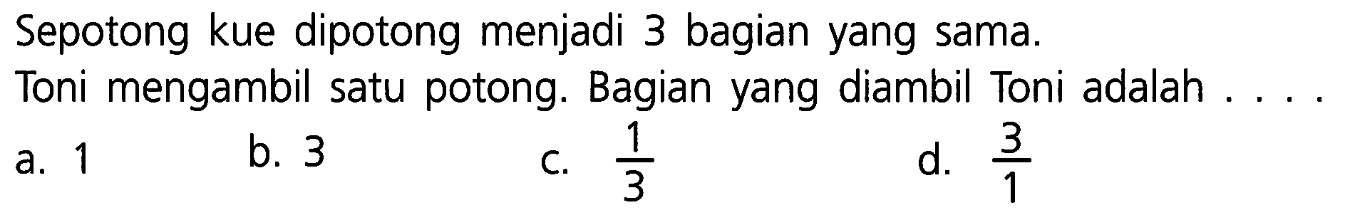 Sepotong kue dipotong menjadi 3 bagian yang sama.
Toni mengambil satu potong. Bagian yang diambil Toni adalah...
