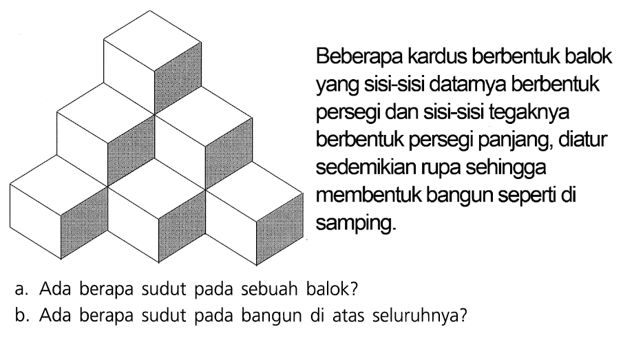 Beberapa kardus berbentuk balok yang sisi-sisi datamya berbentuk persegi dan sisi-sisi tegaknya berbentuk persegi panjang, diatur sedemikian rupa sehingga membentuk bangun seperti di samping.
a. Ada berapa sudut pada sebuah balok?
b. Ada berapa sudut pada bangun di atas seluruhnya?
balok 