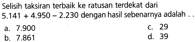 Selisih taksiran terbaik ke ratusan terdekat dari 5.141 + 4.950 - 2.230 dengan hasil sebenarnya adalah ...