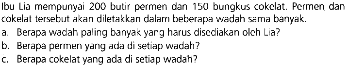 Ibu Lia mempunyai 200 butir permen dan 150 bungkus cokelat. Permen dan cokelat tersebut akan diletakkan dalam beberapa wadah sama banyak.
a. Berapa wadah paling banyak yang harus disediakan oleh Lia?
b. Berapa permen yang ada di setiap wadah?
c. Berapa cokelat yang ada di setiap wadah?