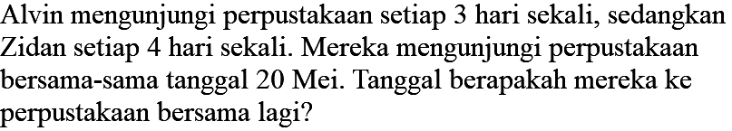 Alvin mengunjungi perpustakaan setiap 3 hari sekali, sedangkan Zidan setiap 4 hari sekali. Mereka mengunjungi perpustakaan bersama-sama tanggal 20 Mei. Tanggal berapakah mereka ke perpustakaan bersama lagi?