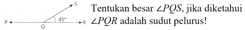 P Q 45 R S Tentukan besar sudut PQS, jika diketahui sudut PQR adalah sudut pelurus!