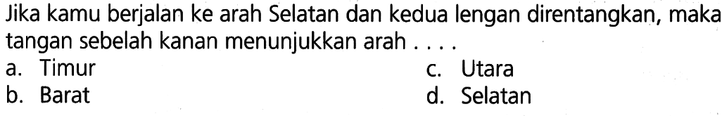 Jika kamu berjalan ke arah Selatan dan kedua lengan direntangkan, maka tangan sebelah kanan menunjukkan arah .... 