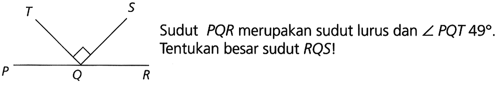 P Q R T S Sudut PQR merupakan sudut lurus dan sudut PQT 49. Tentukan besar sudut RQS!