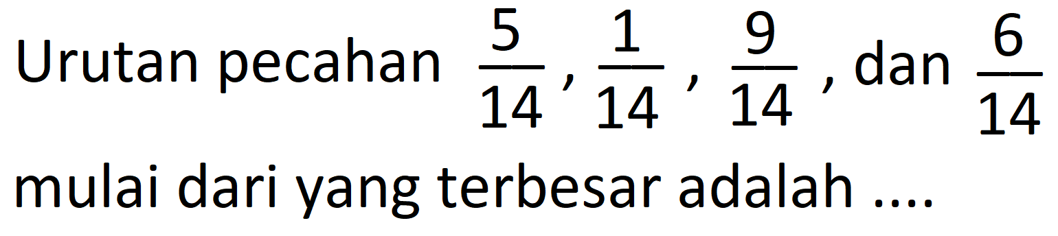 Urutan pecahan  (5)/(14), (1)/(14), (9)/(14) , dan  (6)/(14)  mulai dari yang terbesar adalah ....