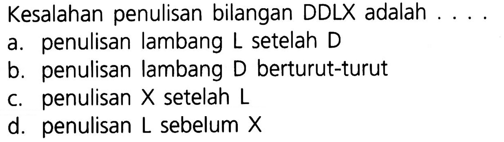 Kesalahan penulisan bilangan DDLX adalah
a. penulisan lambang L setelah D 
b. penulisan lambang D berturut-turut
c. penulisan X setelah L 
d. penulisan L sebelum X 