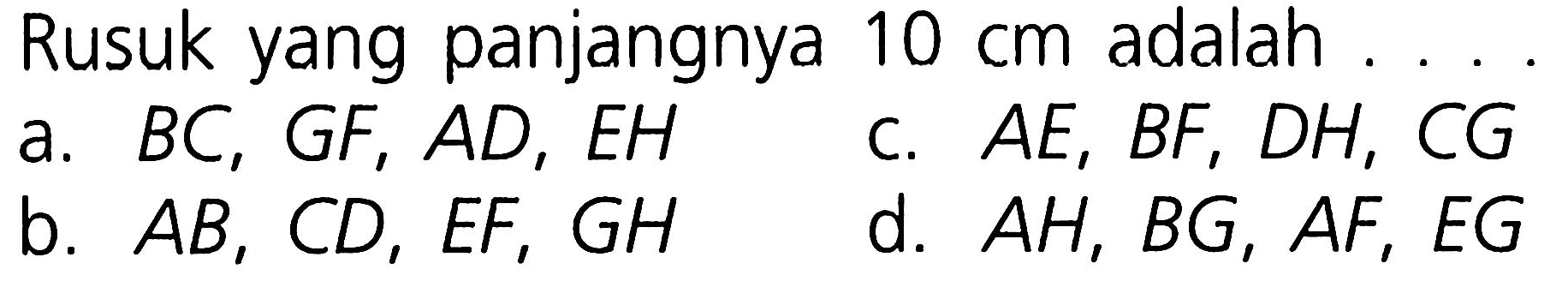 Rusuk yang panjangnya 10 cm adalah
a. BC, GF, AD, EH 
c. AE, BF, DH, CG 
b. AB, CD, EF, GH 
d. AH, BG, AF, EG 