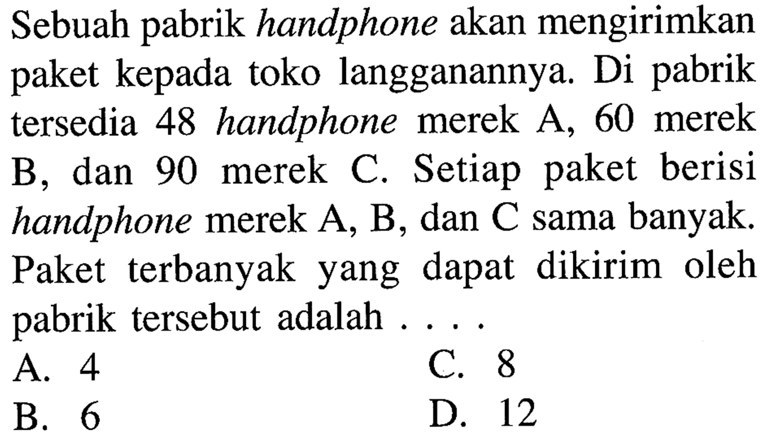 Sebuah handphone akan mengirimkan pabrik kepada toko langganannya Di pabrik paket tersedia 48 handphone merek A, 60 merek Setiap merek C. berisi B, dan 90 paket handphone merek A, B, dan C sama banyak Paket terbanyak yang dapat dikirim oleh tersebut adalah pabrik 4 C. 8 A. D 12 B. 6