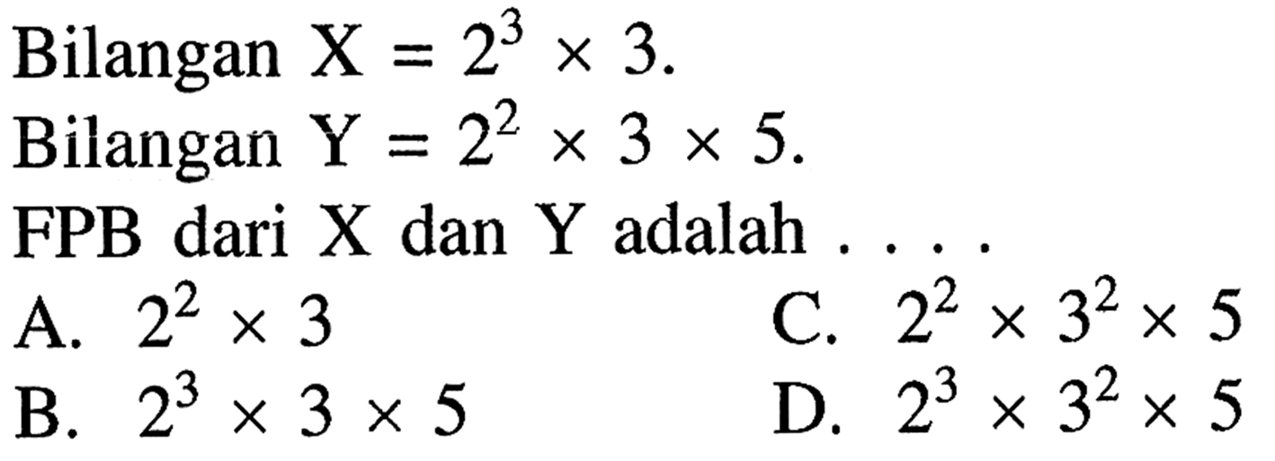 Bilangan X = 2^3 x 3. Bilangan Y = 2^2 x 3 x 5. FPB dari X dan Y adalah ....