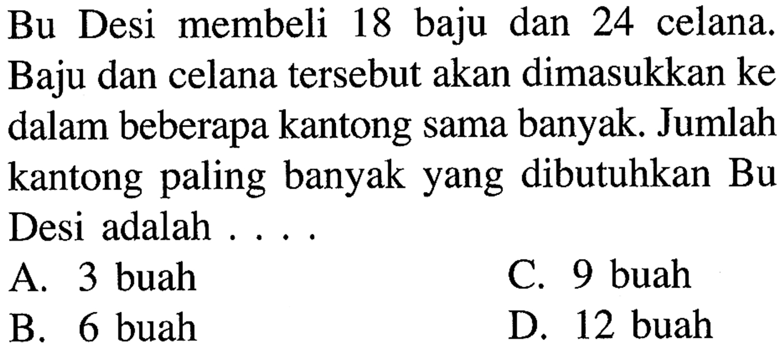 membeli Desi Bu 18 baju dan 24 celana. Baju dan celana tersebut akan dimasukkan ke dalam beberapa kantong sama banyak. Jumlah kantong paling banyak yang dibutuhkan Bu Desi adalah buah