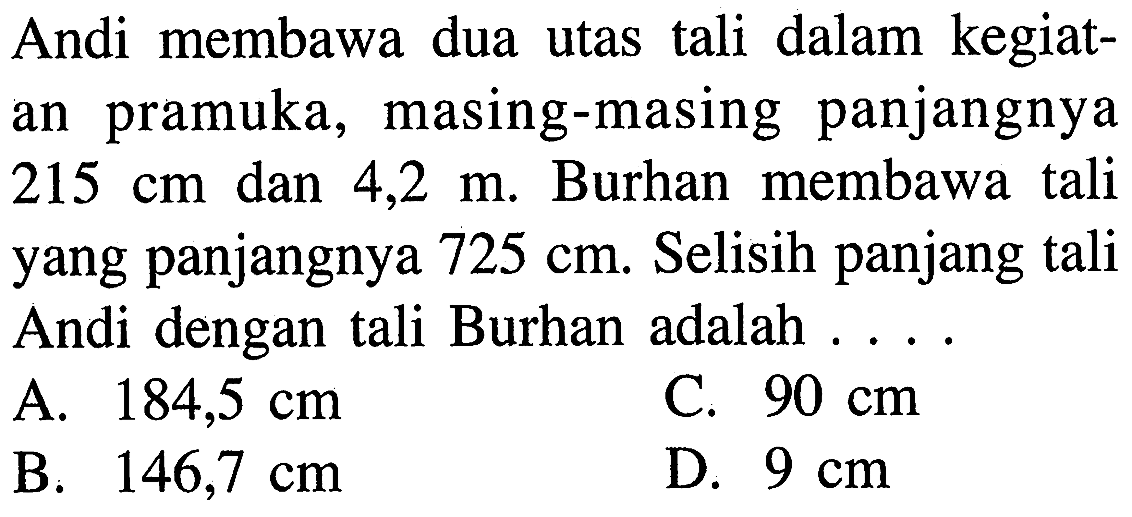 Andi membawa dua utas tali dalam kegiatan pramuka, masing-masing panjangnya 215 cm dan 4,2 m. Burhan membawa tali yang panjangnya 725 cm Selisih panjang tali Andi dengan tali Burhan adalah