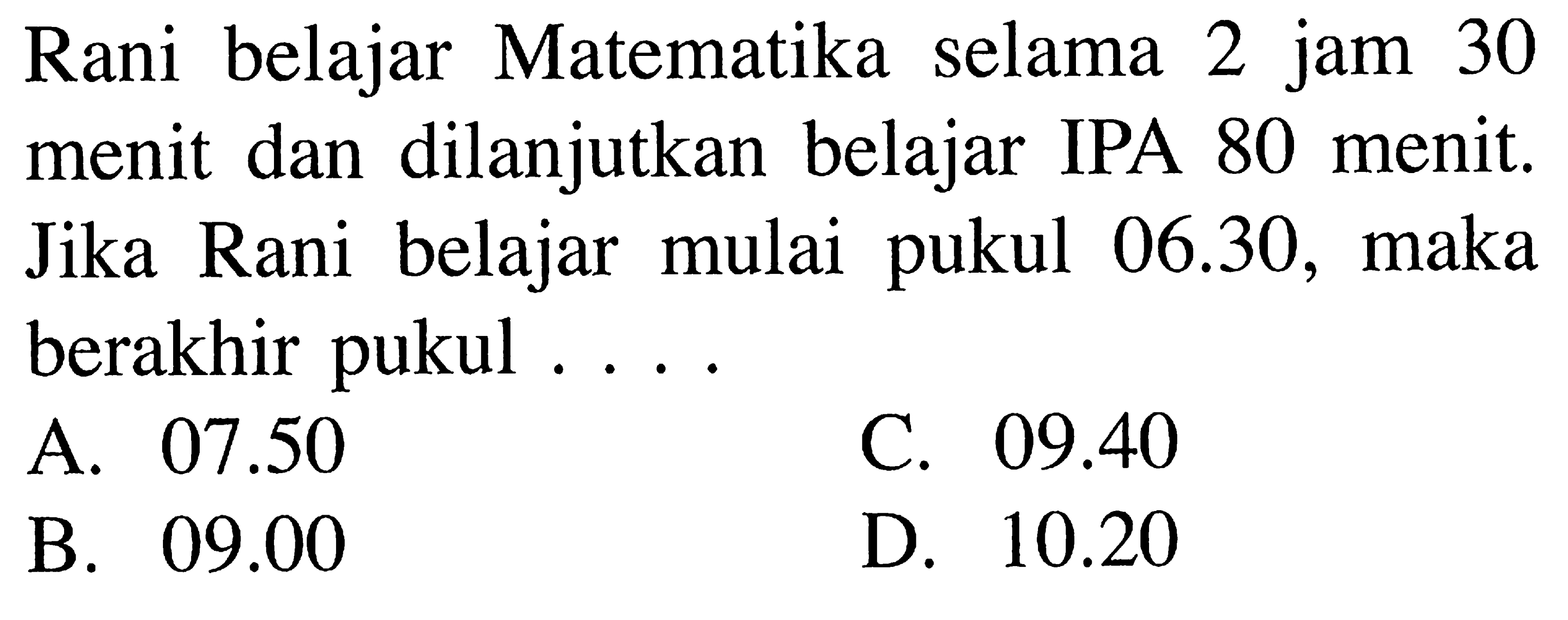 belajar Matematika selama jam 30 Rani 2 menit dan dilanjutkan belajar IPA 80 menit. 06.30, Rani belajar maka Jika mulai pukul berakhir pukul 07.50 C. 09.40 A. 10.20 09.00 D. B.