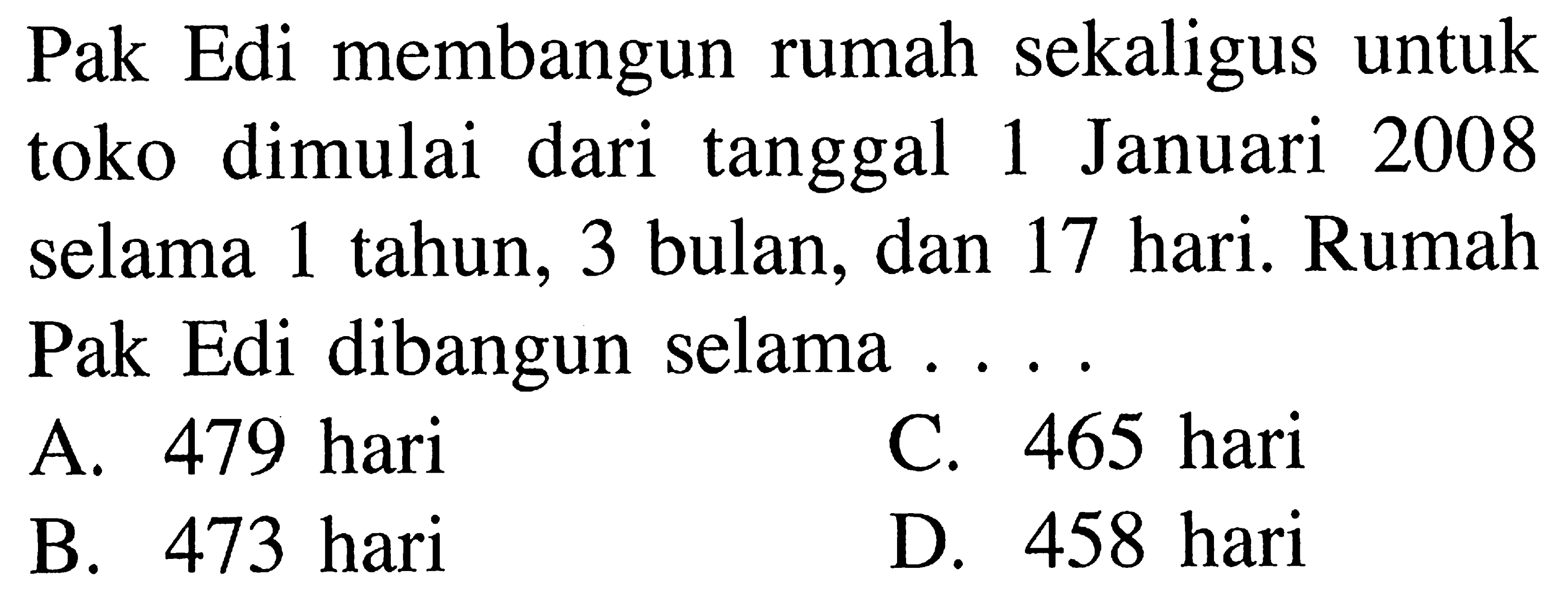 Edi membangun rumah sekaligus untuk Pak 2008 toko dimulai dari tanggal Januari 1 tahun; 3 bulan; dan 17 hari. Rumah selama 1 Pak Edi dibangun selama C. 465 hari 479 hari A. 458 hari 473 hari D. B.