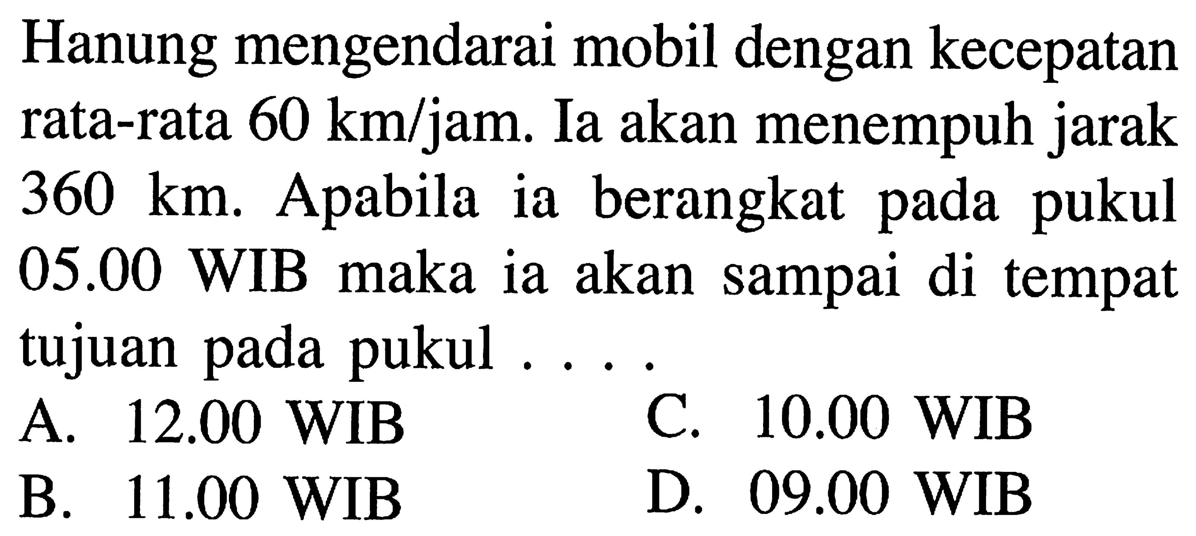 Hanung mengendarai mobil dengan kecepatan rata-rata 60 km/jam. Ia akan menempuh jarak 360 km. Apabila berangkat pada ia pukul 05.00 WIB maka ia akan sampai di tempat tujuan pada pukul