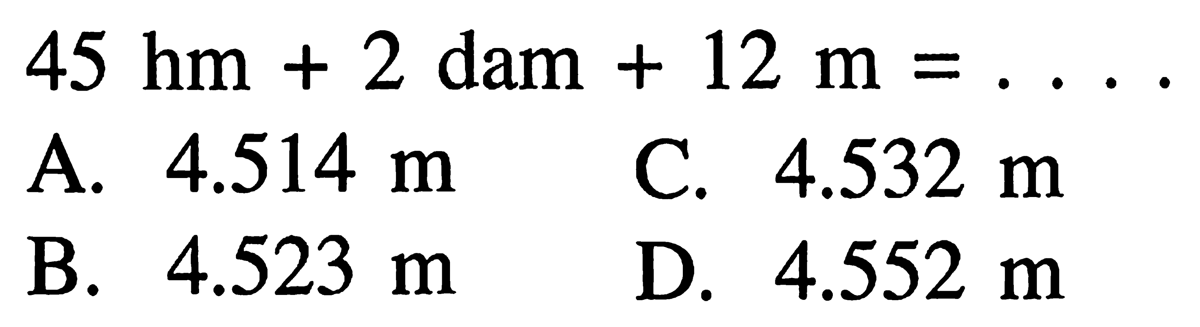 45 hm + 2 dam + 12 m = 4.514 4.532 A. m C. m 4.523 B. 4.552 m D. m