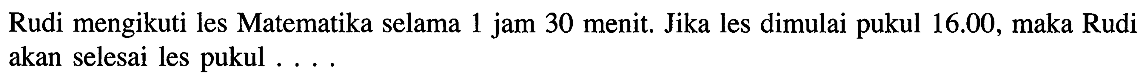 Rudi mengikuti les Matematika selama 1 jam 30 menit. Jika les dimulai pukul 16.00, maka Rudi akan selesai les pukul . . . .